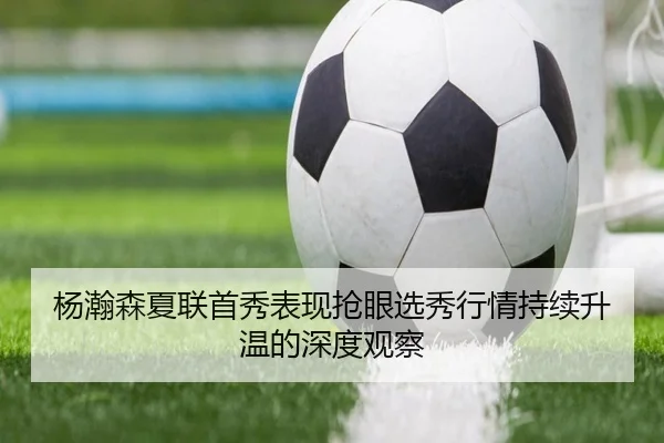 杨瀚森夏联首秀表现抢眼选秀行情持续升温的深度观察