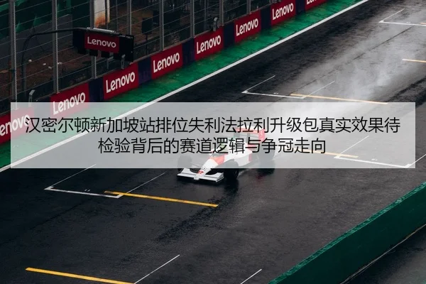 汉密尔顿新加坡站排位失利法拉利升级包真实效果待检验背后的赛道逻辑与争冠走向