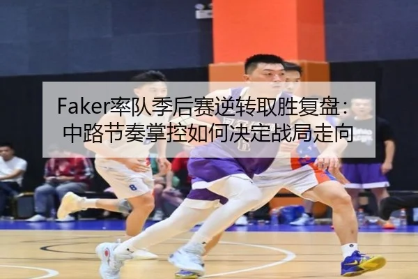 Faker率队季后赛逆转取胜复盘：中路节奏掌控如何决定战局走向